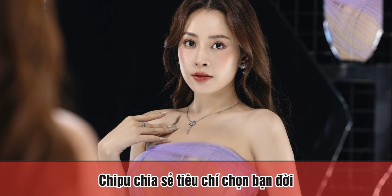 Chipu chia sẻ tiêu chí chọn bạn đời