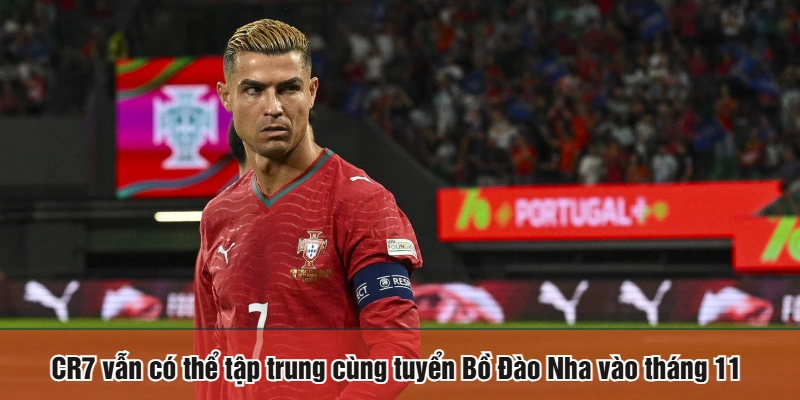 CR7 vẫn có thể tập trung cùng tuyển Bồ Đào Nha vào tháng 11
