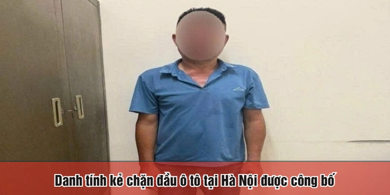 Danh tính kẻ chặn đầu ô tô tại Hà Nội được công bố