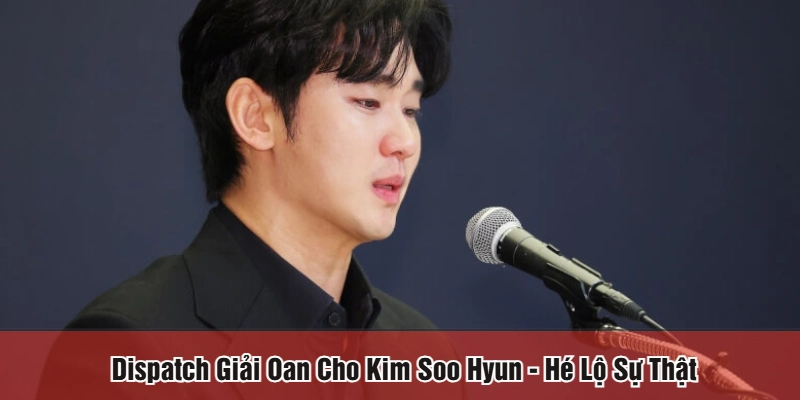 Dispatch giải oan cho Kim Soo Hyun