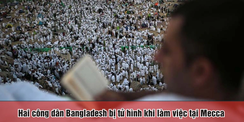 Hai công dân Bangladesh bị tử hình khi làm việc tại Mecca