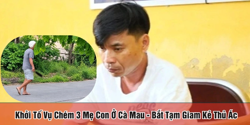 khởi tố vụ chém 3 mẹ con ở Cà Mau
