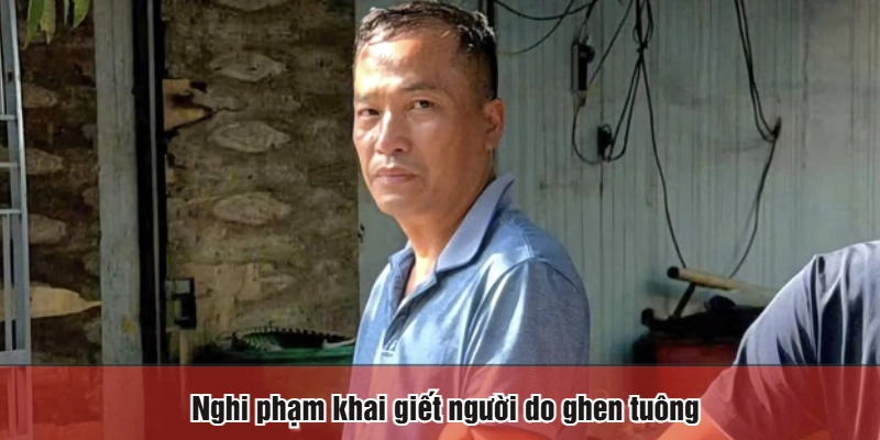 Nghi phạm khai giết người do ghen tuông