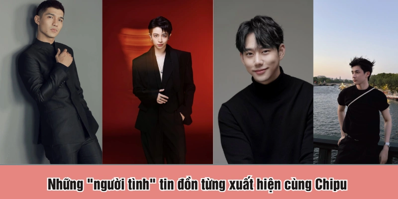 Những "người tình" tin đồn từng xuất hiện cùng Chipu