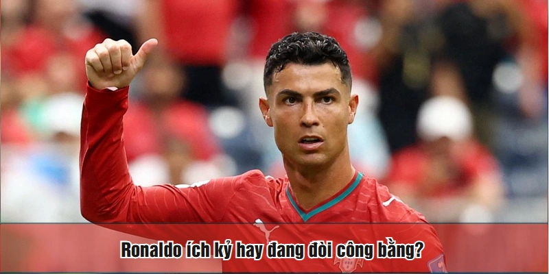 Ronaldo ích kỷ hay đang đòi công bằng?