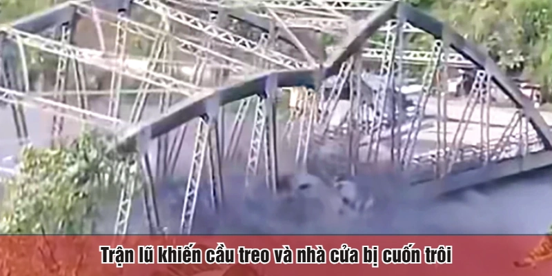 Trận lũ khiến cầu treo và nhà cửa bị cuốn trôi